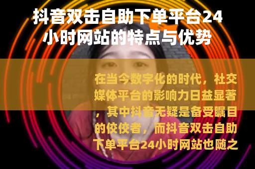 抖音双击自助下单平台24小时网站的特点与优势
