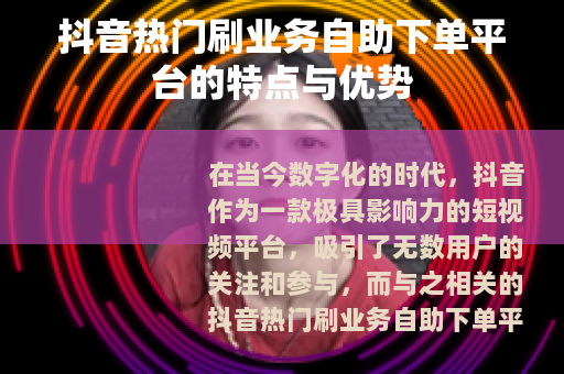 抖音热门刷业务自助下单平台的特点与优势