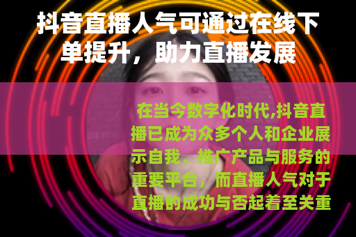 抖音直播人气可通过在线下单提升，助力直播发展