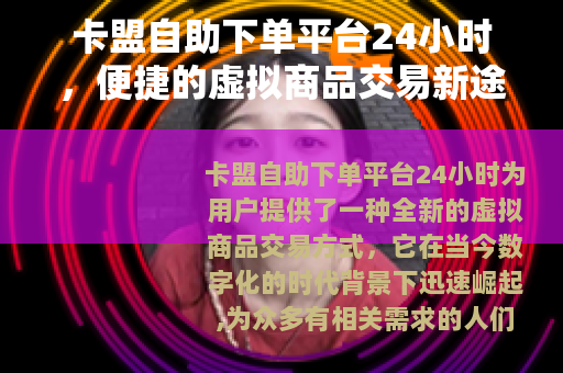 卡盟自助下单平台24小时，便捷的虚拟商品交易新途径