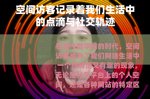 空间访客记录着我们生活中的点滴与社交轨迹