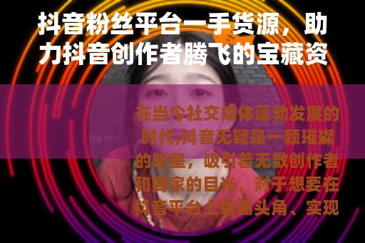 抖音粉丝平台一手货源，助力抖音创作者腾飞的宝藏资源