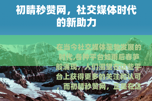 初睛秒赞网，社交媒体时代的新助力