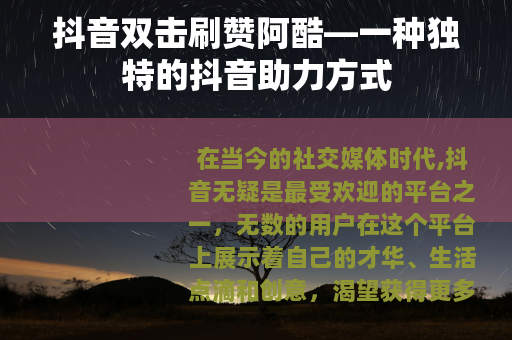 抖音双击刷赞阿酷—一种独特的抖音助力方式