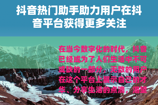 抖音热门助手助力用户在抖音平台获得更多关注