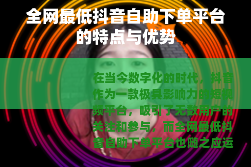 全网最低抖音自助下单平台的特点与优势