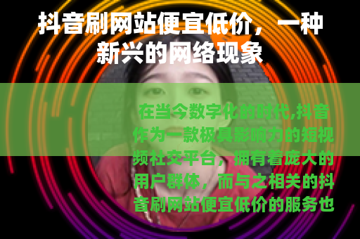 抖音刷网站便宜低价，一种新兴的网络现象