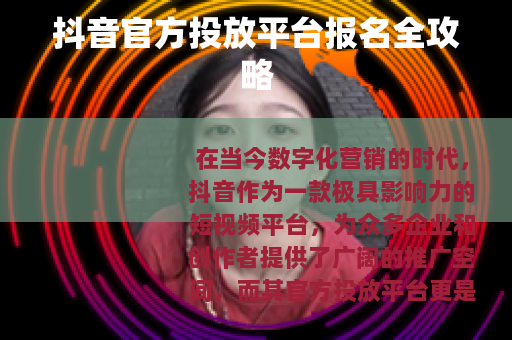 抖音官方投放平台报名全攻略
