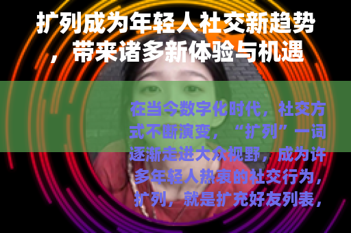 扩列成为年轻人社交新趋势，带来诸多新体验与机遇
