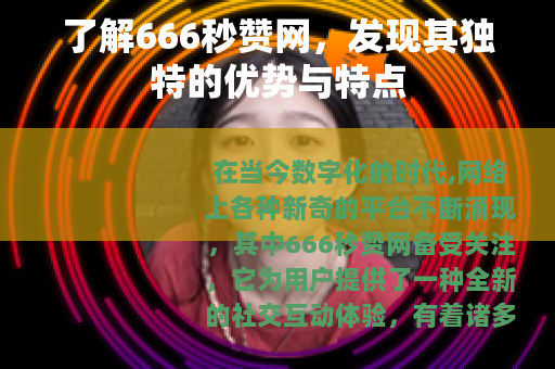 了解666秒赞网,发现其独特的优势与特点 了解666秒赞网,发现其独特的优势与特点