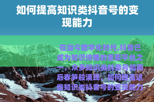 如何提高知识类抖音号的变现能力