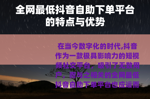 全网最低抖音自助下单平台的特点与优势