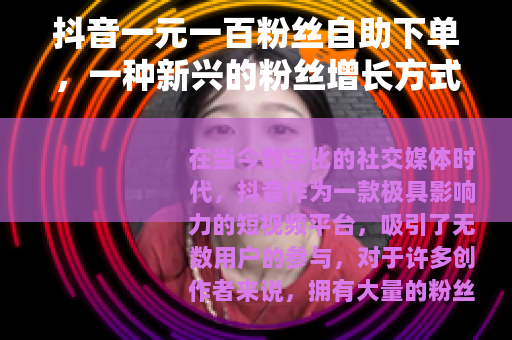 抖音一元一百粉丝自助下单，一种新兴的粉丝增长方式