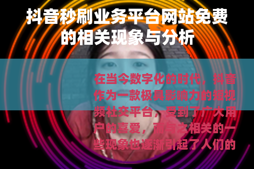 抖音秒刷业务平台网站免费的相关现象与分析