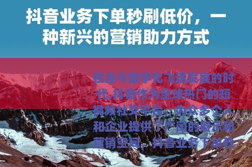 抖音业务下单秒刷低价，一种新兴的营销助力方式