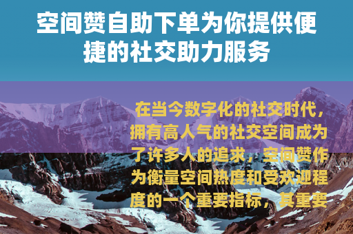 空间赞自助下单为你提供便捷的社交助力服务