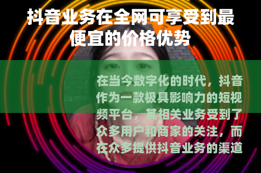 抖音业务在全网可享受到最便宜的价格优势