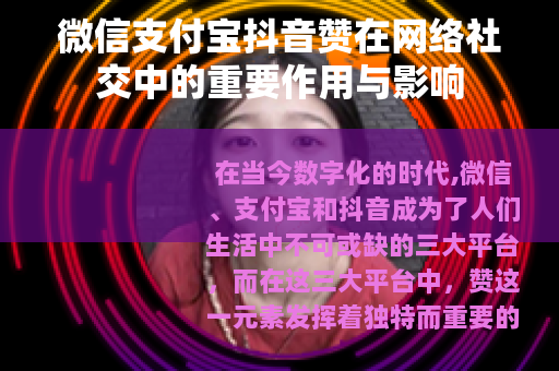 微信支付宝抖音赞在网络社交中的重要作用与影响
