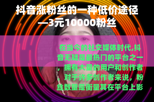 抖音涨粉丝的一种低价途径—3元10000粉丝