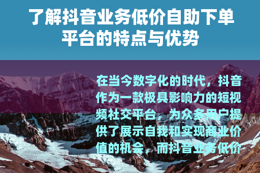 了解抖音业务低价自助下单平台的特点与优势 了解抖音业务低价自助下单平台的特点与优势
