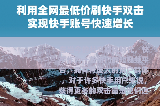 利用全网最低价刷快手双击实现快手账号快速增长
