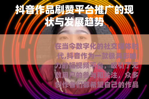 抖音作品刷赞平台推广的现状与发展趋势