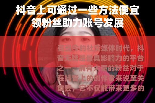 抖音上可通过一些方法便宜领粉丝助力账号发展 抖音上可通过一些方法便宜领粉丝助力账号发展