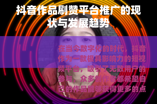 抖音作品刷赞平台推广的现状与发展趋势