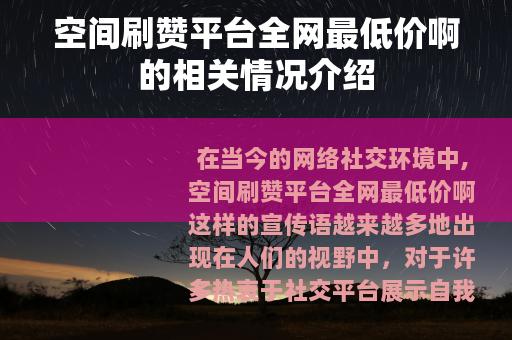 空间刷赞平台全网最低价啊的相关情况介绍