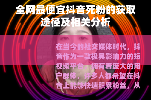 全网最便宜抖音死粉的获取途径及相关分析