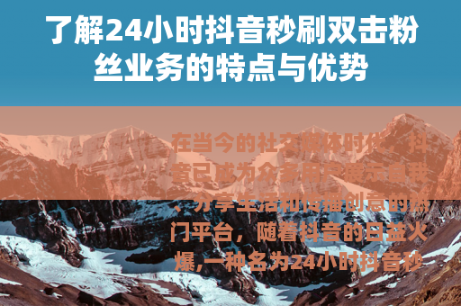 了解24小时抖音秒刷双击粉丝业务的特点与优势