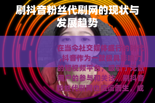 刷抖音粉丝代刷网的现状与发展趋势