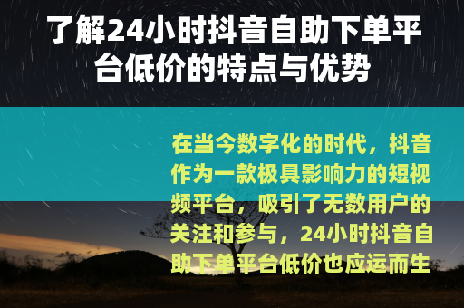 了解24小时抖音自助下单平台低价的特点与优势