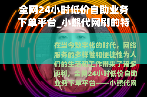 全网24小时低价自助业务下单平台_小熊代网刷的特点与优势