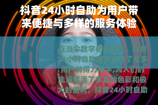 抖音24小时自助为用户带来便捷与多样的服务体验 抖音24小时自助为用户带来便捷与多样的服务体验