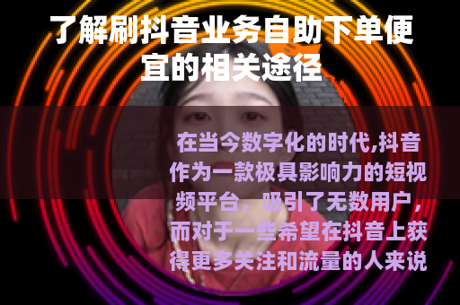 了解刷抖音业务自助下单便宜的相关途径