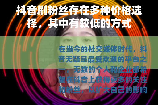 抖音刷粉丝存在多种价格选择，其中有较低的方式