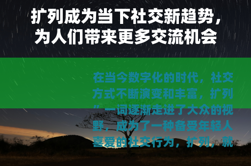 扩列成为当下社交新趋势,为人们带来更多交流机会 扩列成为当下社交新趋势,为人们带来更多交流机会