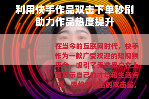 利用快手作品双击下单秒刷助力作品热度提升
