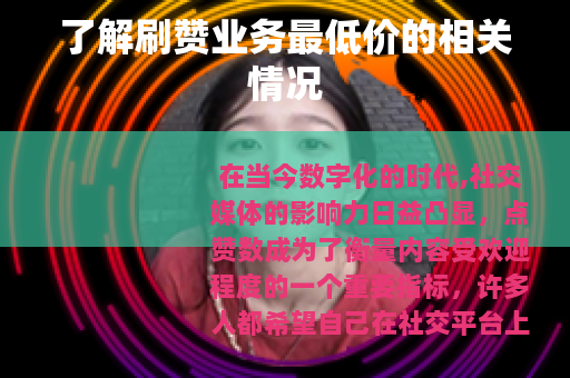 了解刷赞业务最低价的相关情况 了解刷赞业务最低价的相关情况