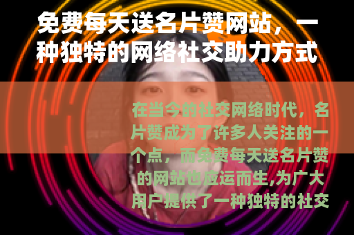 免费每天送名片赞网站，一种独特的网络社交助力方式