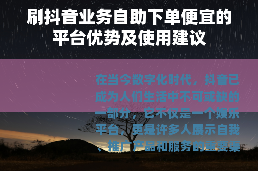 刷抖音业务自助下单便宜的平台优势及使用建议