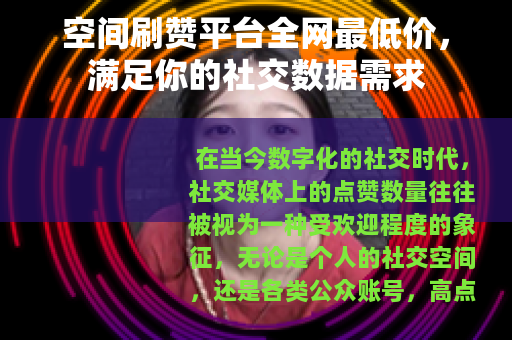 空间刷赞平台全网最低价,满足你的社交数据需求 空间刷赞平台全网最低价,满足你的社交数据需求