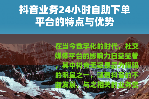 抖音业务24小时自助下单平台的特点与优势