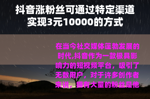 抖音涨粉丝可通过特定渠道实现3元10000的方式