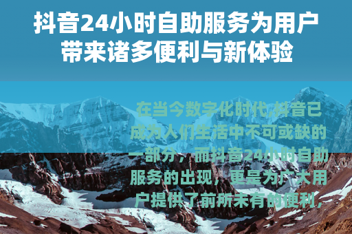 抖音24小时自助服务为用户带来诸多便利与新体验