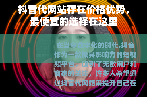 抖音代网站存在价格优势，最便宜的选择在这里
