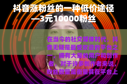 抖音涨粉丝的一种低价途径—3元10000粉丝