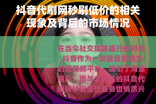 抖音代刷网秒刷低价的相关现象及背后的市场情况