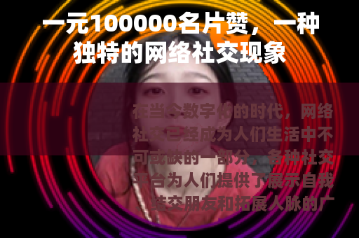 一元100000名片赞，一种独特的网络社交现象